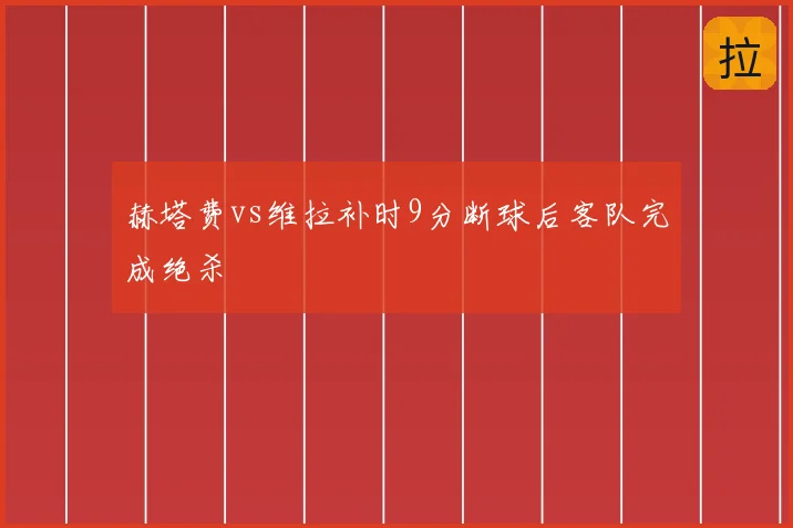 赫塔费vs维拉补时9分断球后客队完成绝杀