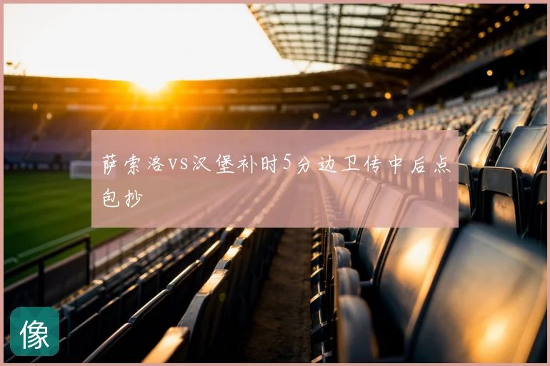 萨索洛vs汉堡补时5分边卫传中后点包抄